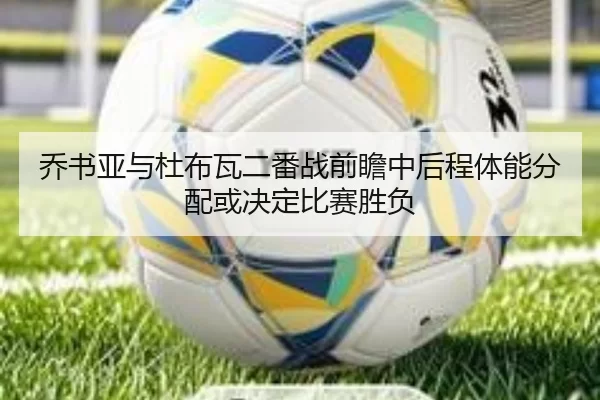 乔书亚与杜布瓦二番战前瞻中后程体能分配或决定比赛胜负