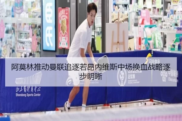 阿莫林推动曼联追逐若昂内维斯中场换血战略逐步明晰
