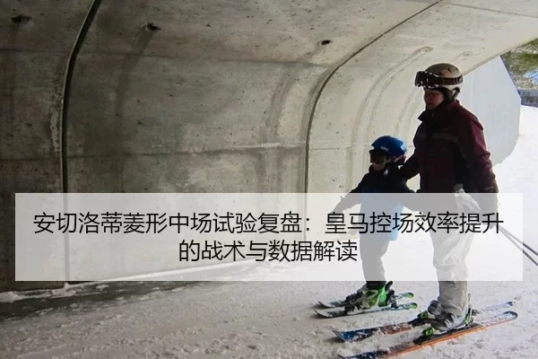 安切洛蒂菱形中场试验复盘：皇马控场效率提升的战术与数据解读